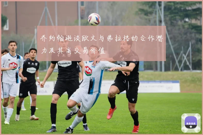 乔约翰逊谈欧文与弗拉格的合作潜力及其高交易价值